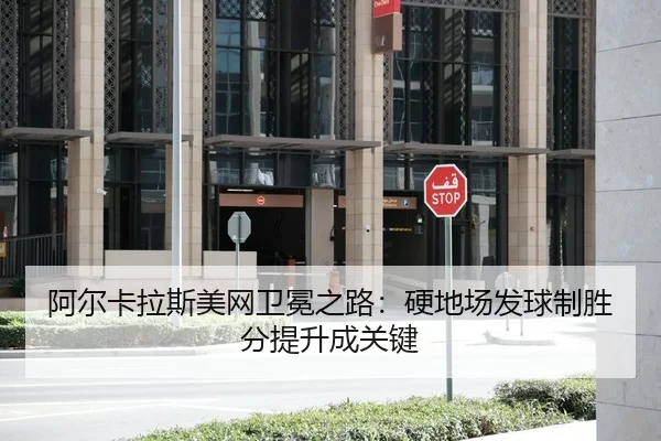 阿尔卡拉斯美网卫冕之路：硬地场发球制胜分提升成关键