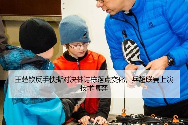 王楚钦反手快撕对决林诗栋落点变化，乒超联赛上演技术博弈