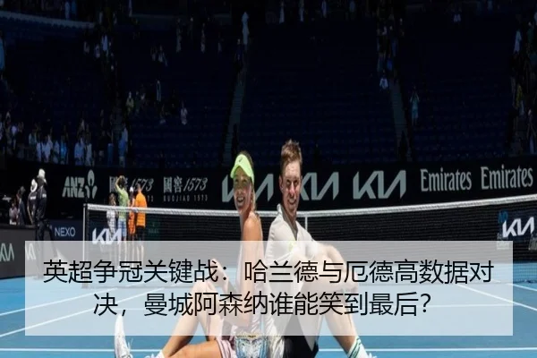 英超争冠关键战：哈兰德与厄德高数据对决，曼城阿森纳谁能笑到最后？