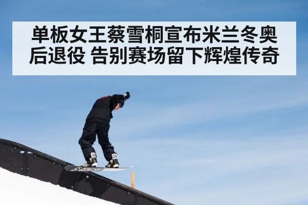 单板女王蔡雪桐宣布米兰冬奥后退役 告别赛场留下辉煌传奇