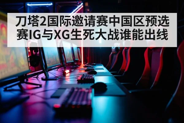 刀塔2国际邀请赛中国区预选赛IG与XG生死大战谁能出线