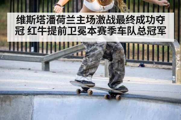 维斯塔潘荷兰主场激战最终成功夺冠 红牛提前卫冕本赛季车队总冠军