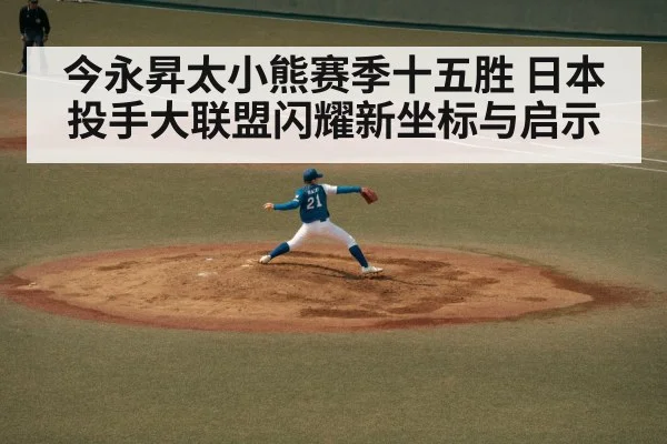 今永昇太小熊赛季十五胜 日本投手大联盟闪耀新坐标与启示
